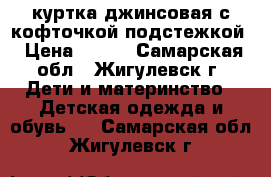 куртка джинсовая с кофточкой подстежкой › Цена ­ 350 - Самарская обл., Жигулевск г. Дети и материнство » Детская одежда и обувь   . Самарская обл.,Жигулевск г.